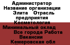 Администратор › Название организации ­ Элита › Отрасль предприятия ­ Косметология › Минимальный оклад ­ 20 000 - Все города Работа » Вакансии   . Кемеровская обл.,Прокопьевск г.